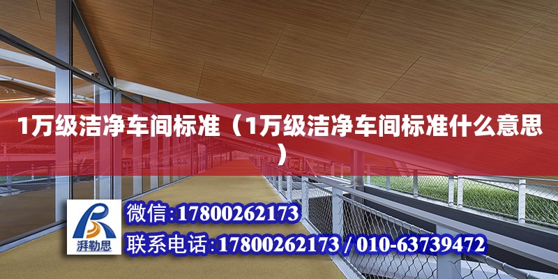 1萬級潔凈車間標準（1萬級潔凈車間標準什么意思）