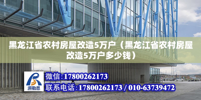 黑龍江省農村房屋改造5萬戶（黑龍江省農村房屋改造5萬戶多少錢）