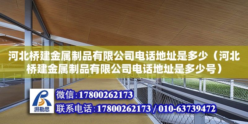 河北橋建金屬制品有限公司電話地址是多少（河北橋建金屬制品有限公司電話地址是多少號） 北京加固設計（加固設計公司）