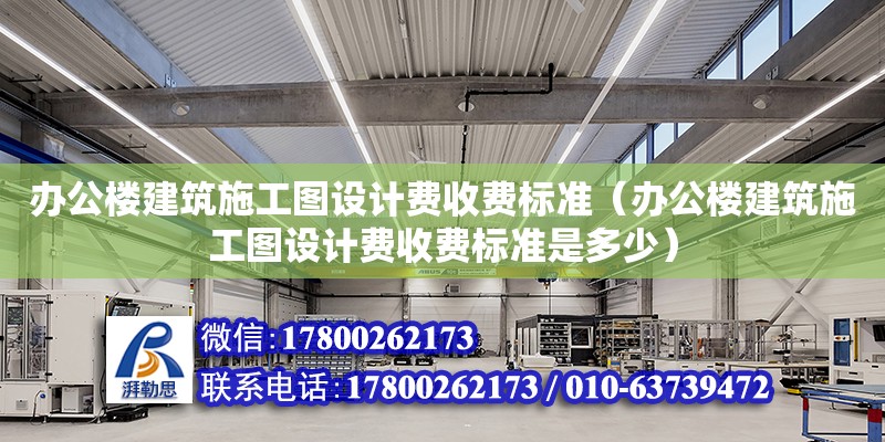 辦公樓建筑施工圖設計費收費標準（辦公樓建筑施工圖設計費收費標準是多少）