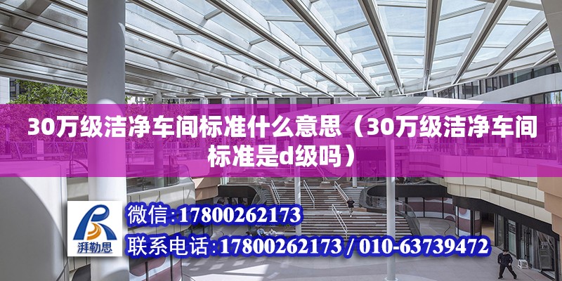 30萬級潔凈車間標準什么意思（30萬級潔凈車間標準是d級嗎）