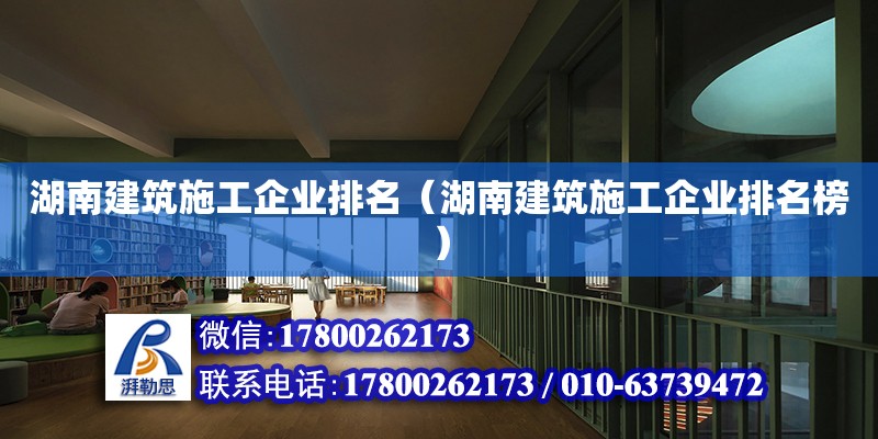 湖南建筑施工企業排名（湖南建筑施工企業排名榜） 北京加固設計（加固設計公司）