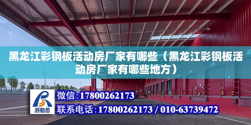 黑龍江彩鋼板活動房廠家有哪些（黑龍江彩鋼板活動房廠家有哪些地方）