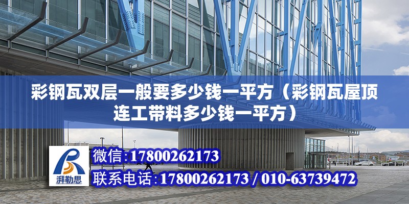 彩鋼瓦雙層一般要多少錢一平方（彩鋼瓦屋頂連工帶料多少錢一平方）