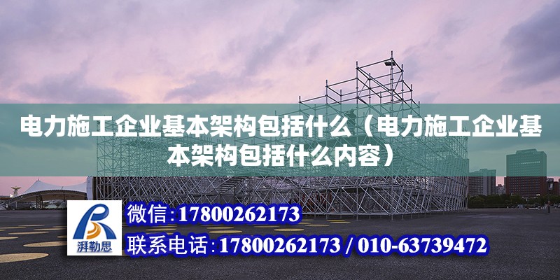 電力施工企業基本架構包括什么（電力施工企業基本架構包括什么內容）