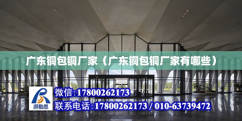 廣東銅包銅廠家（廣東銅包銅廠家有哪些） 北京加固設計（加固設計公司）