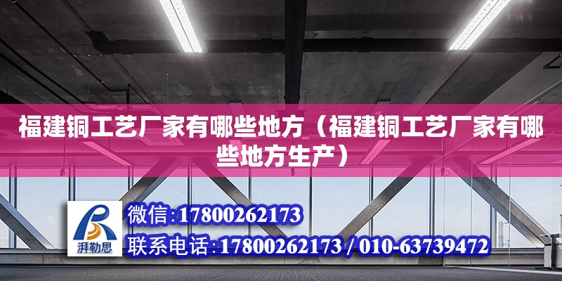 福建銅工藝廠家有哪些地方（福建銅工藝廠家有哪些地方生產） 鋼結構網架設計