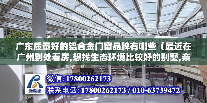 廣東質量好的鋁合金門窗品牌有哪些（最近在廣州到處看房,想找生態環境比較好的別墅,親們知道廣州最美的別墅在哪嗎） 鋼結構網架設計