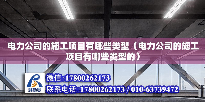 電力公司的施工項目有哪些類型（電力公司的施工項目有哪些類型的）