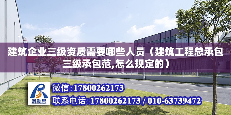 建筑企業三級資質需要哪些人員（建筑工程總承包三級承包范,怎么規定的）