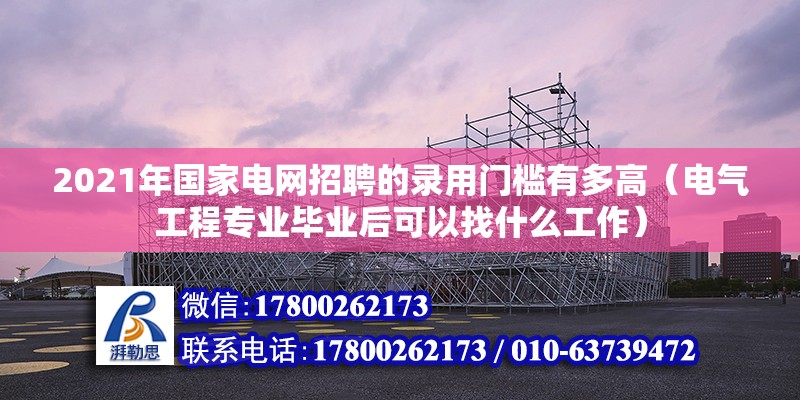 2021年國家電網招聘的錄用門檻有多高（電氣工程專業畢業后可以找什么工作）