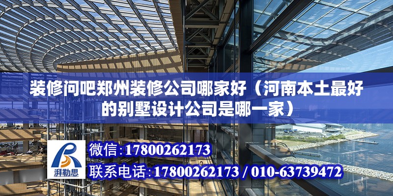 裝修問吧鄭州裝修公司哪家好（河南本土最好的別墅設計公司是哪一家）