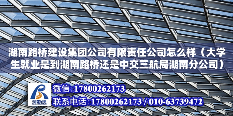 湖南路橋建設集團公司有限責任公司怎么樣（大學生就業是到湖南路橋還是中交三航局湖南分公司）