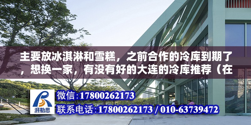 主要放冰淇淋和雪糕，之前合作的冷庫到期了，想換一家，有沒有好的大連的冷庫推薦（在大連地區租冷庫十平方一般多少錢）