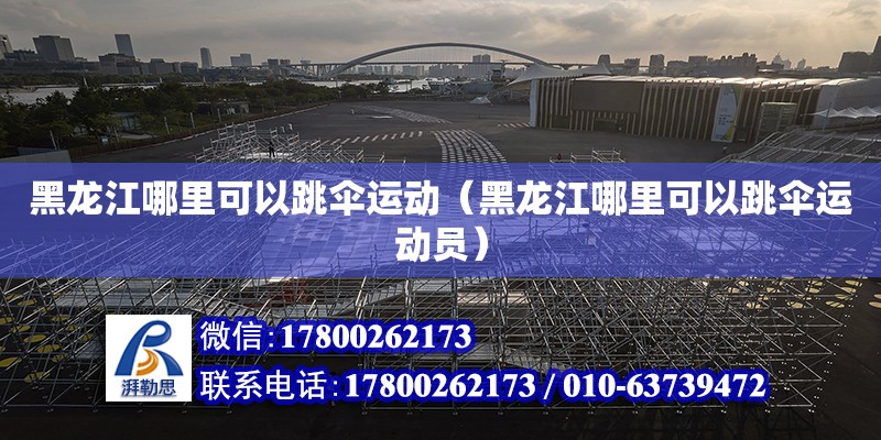 黑龍江哪里可以跳傘運動（黑龍江哪里可以跳傘運動員） 鋼結構網架設計