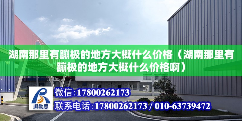 湖南那里有蹦極的地方大概什么價格（湖南那里有蹦極的地方大概什么價格?。?北京鋼結構設計