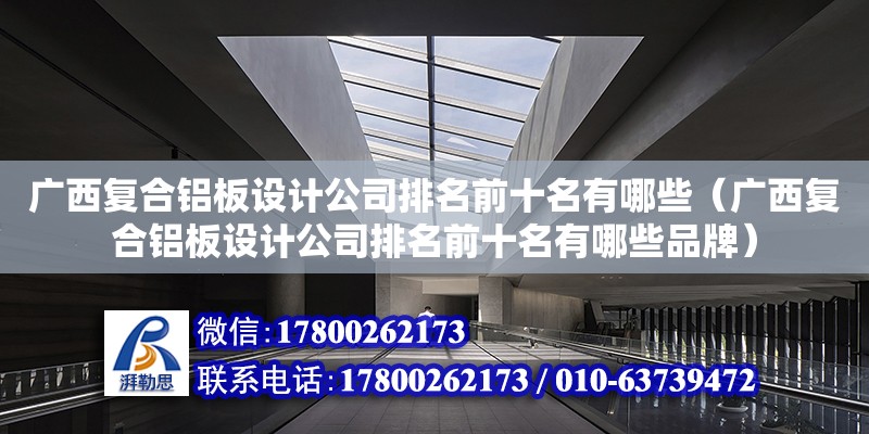 廣西復合鋁板設計公司排名前十名有哪些（廣西復合鋁板設計公司排名前十名有哪些品牌）