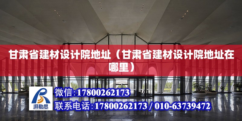 甘肅省建材設計院地址（甘肅省建材設計院地址在哪里）