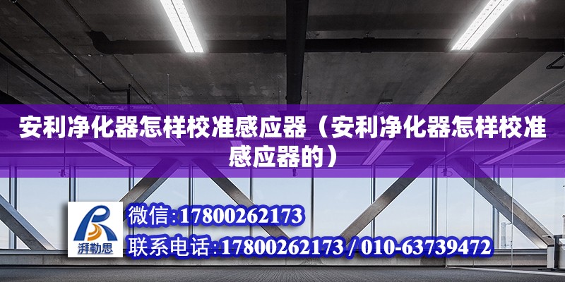 安利凈化器怎樣校準感應器（安利凈化器怎樣校準感應器的） 結構工業鋼結構施工