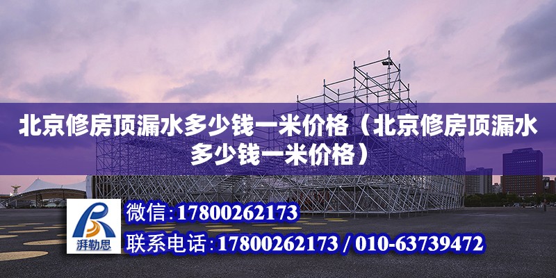 北京修房頂漏水多少錢一米價格（北京修房頂漏水多少錢一米價格）