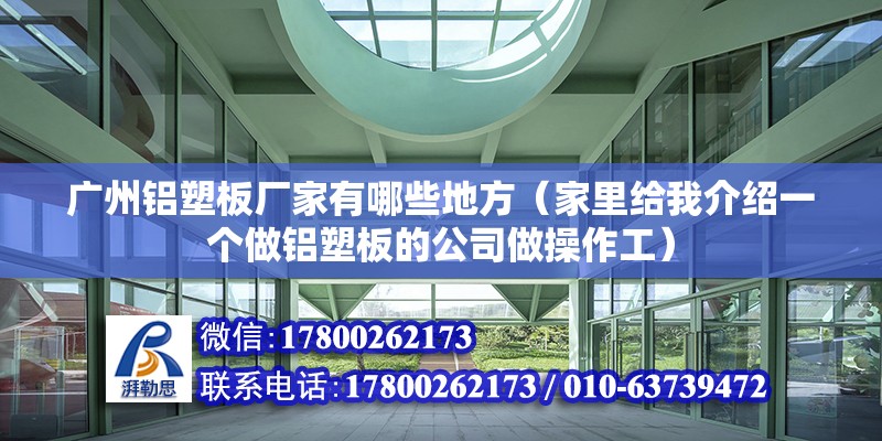 廣州鋁塑板廠家有哪些地方（家里給我介紹一個做鋁塑板的公司做操作工） 鋼結構網架設計