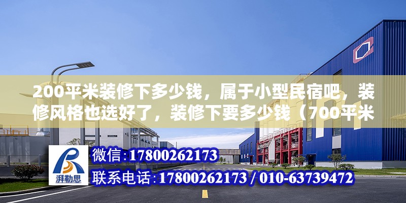 200平米裝修下多少錢，屬于小型民宿吧，裝修風格也選好了，裝修下要多少錢（700平米民宿造價）