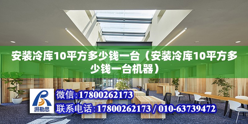 安裝冷庫10平方多少錢一臺（安裝冷庫10平方多少錢一臺機器）