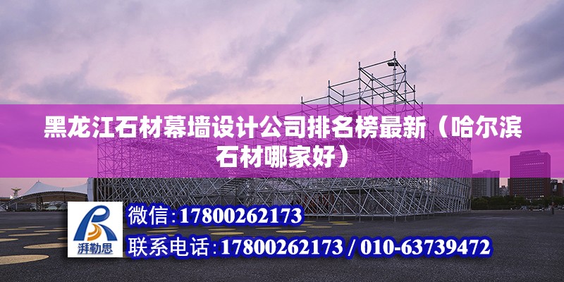 黑龍江石材幕墻設計公司排名榜最新（哈爾濱石材哪家好） 鋼結構網架設計