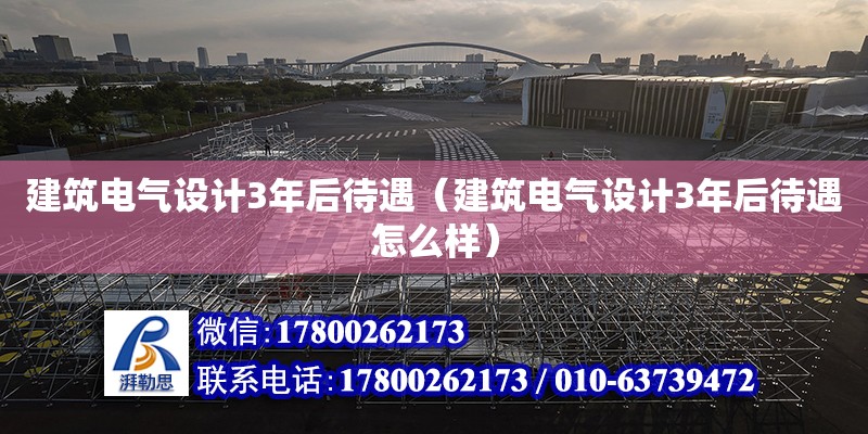 建筑電氣設計3年后待遇（建筑電氣設計3年后待遇怎么樣） 北京加固設計（加固設計公司）