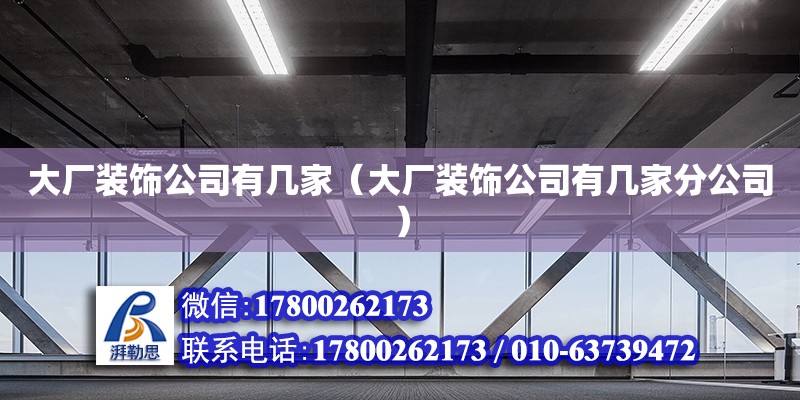 大廠裝飾公司有幾家（大廠裝飾公司有幾家分公司） 結構工業鋼結構施工