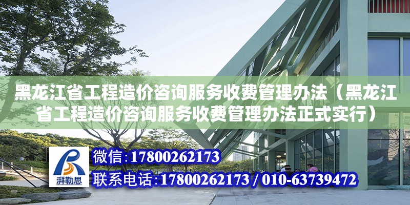 黑龍江省工程造價咨詢服務收費管理辦法（黑龍江省工程造價咨詢服務收費管理辦法正式實行）