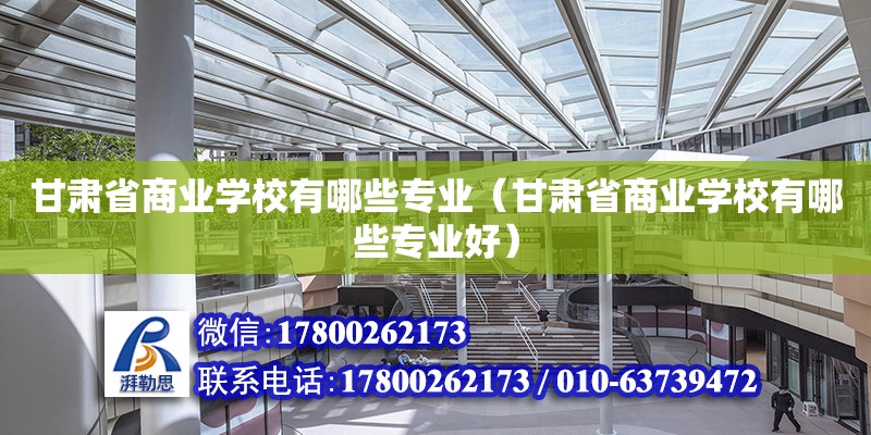 甘肅省商業學校有哪些專業（甘肅省商業學校有哪些專業好）