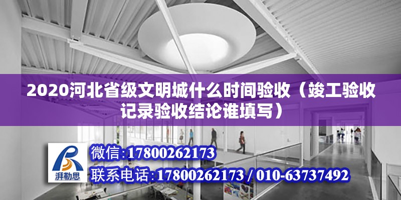 2020河北省級文明城什么時間驗收（竣工驗收記錄驗收結論誰填寫） 鋼結構網架設計