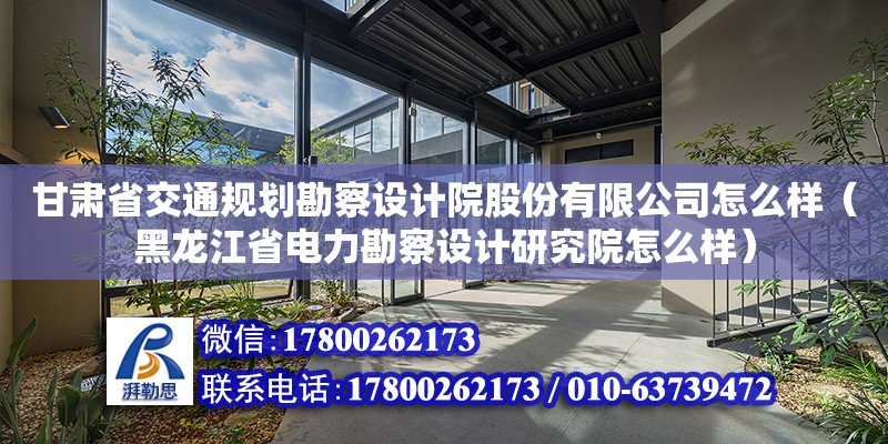 甘肅省交通規劃勘察設計院股份有限公司怎么樣（黑龍江省電力勘察設計研究院怎么樣）