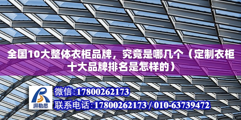 全國10大整體衣柜品牌，究竟是哪幾個（定制衣柜十大品牌排名是怎樣的） 鋼結構網架設計