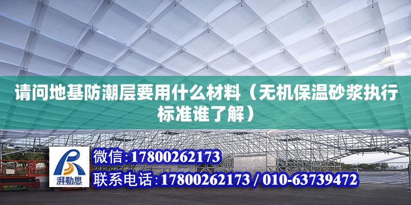 請問地基防潮層要用什么材料（無機保溫砂漿執行標準誰了解）