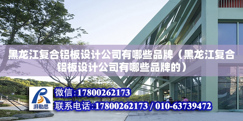 黑龍江復合鋁板設計公司有哪些品牌（黑龍江復合鋁板設計公司有哪些品牌的） 北京加固設計（加固設計公司）