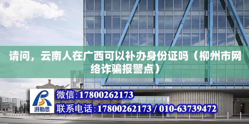 請問，云南人在廣西可以補辦身份證嗎（柳州市網絡詐騙報警點）