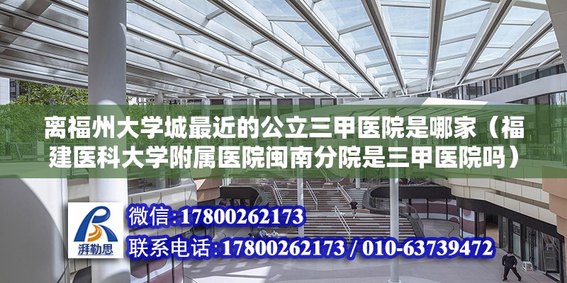 離福州大學城最近的公立三甲醫院是哪家（福建醫科大學附屬醫院閩南分院是三甲醫院嗎） 鋼結構網架設計