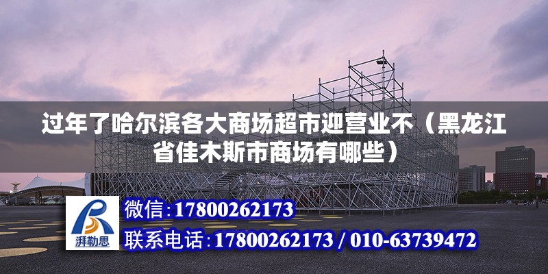 過年了哈爾濱各大商場超市迎營業不（黑龍江省佳木斯市商場有哪些）