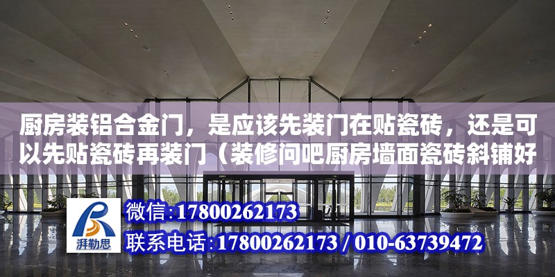 廚房裝鋁合金門，是應該先裝門在貼瓷磚，還是可以先貼瓷磚再裝門（裝修問吧廚房墻面瓷磚斜鋪好看嗎） 鋼結構網架設計