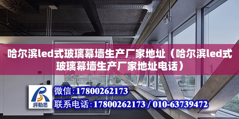 哈爾濱led式玻璃幕墻生產廠家地址（哈爾濱led式玻璃幕墻生產廠家地址電話）