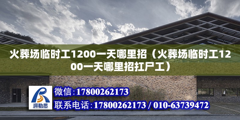 火葬場臨時工1200一天哪里招（火葬場臨時工1200一天哪里招扛尸工）