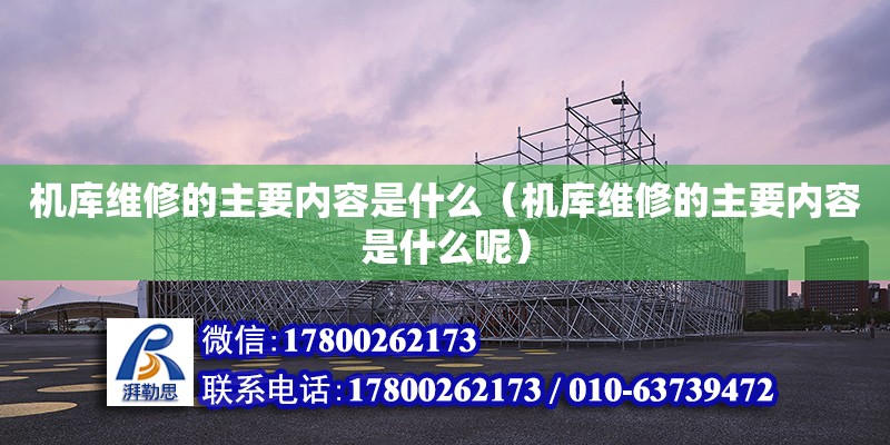 機庫維修的主要內容是什么（機庫維修的主要內容是什么呢） 北京加固設計（加固設計公司）