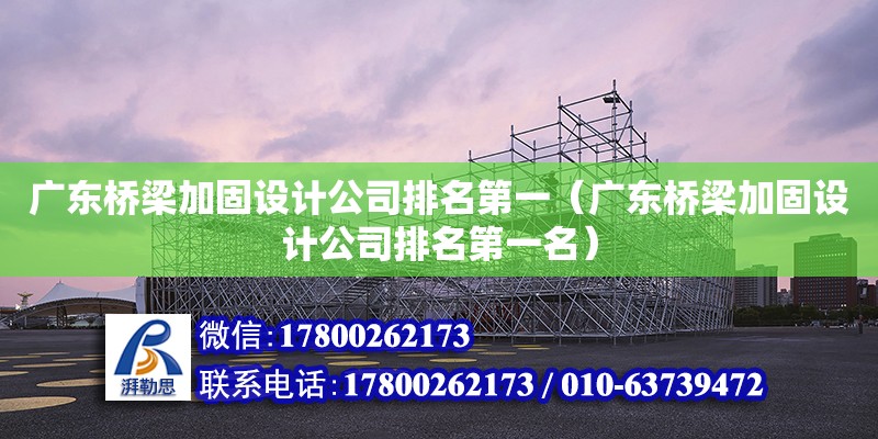 廣東橋梁加固設計公司排名第一（廣東橋梁加固設計公司排名第一名）