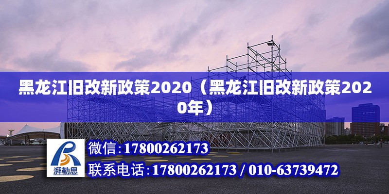 黑龍江舊改新政策2020（黑龍江舊改新政策2020年） 結構機械鋼結構施工