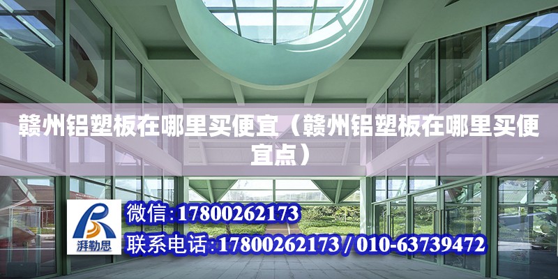 贛州鋁塑板在哪里買便宜（贛州鋁塑板在哪里買便宜點） 結構電力行業施工