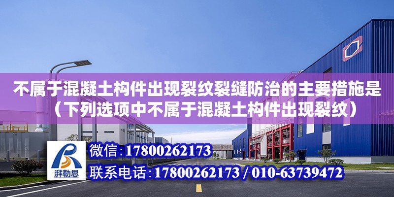 不屬于混凝土構件出現裂紋裂縫防治的主要措施是（下列選項中不屬于混凝土構件出現裂紋）