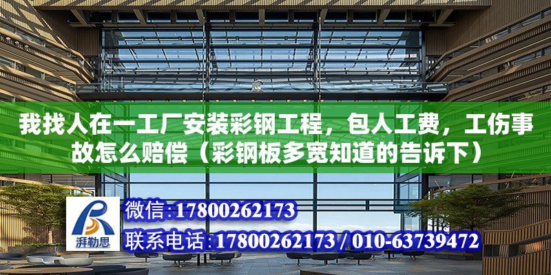 我找人在一工廠安裝彩鋼工程，包人工費，工傷事故怎么賠償（彩鋼板多寬知道的告訴下）