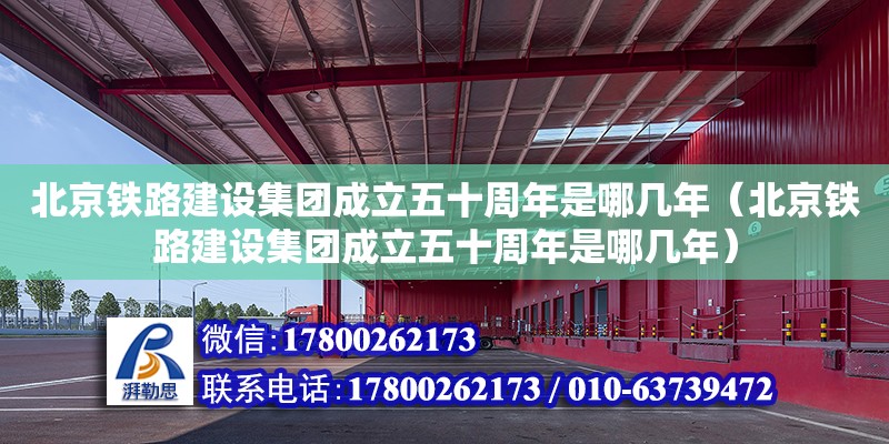 北京鐵路建設集團成立五十周年是哪幾年（北京鐵路建設集團成立五十周年是哪幾年） 北京加固設計（加固設計公司）